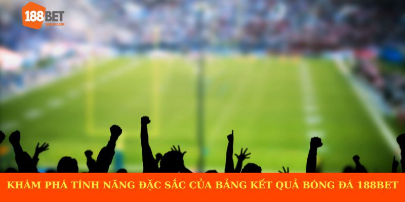 Khám phá tính năng đặc sắc của bảng kết quả bóng đá 188BET