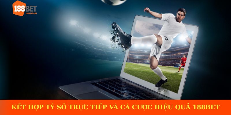 Kết hợp tỷ số trực tiếp và cá cược hiệu quả cùng 188BET